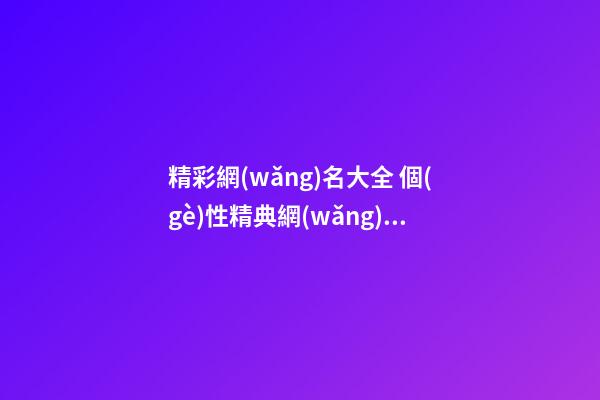 精彩網(wǎng)名大全 個(gè)性精典網(wǎng)名大全